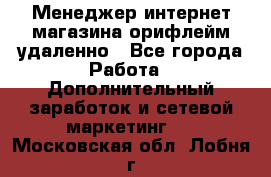 Менеджер интернет-магазина орифлейм удаленно - Все города Работа » Дополнительный заработок и сетевой маркетинг   . Московская обл.,Лобня г.